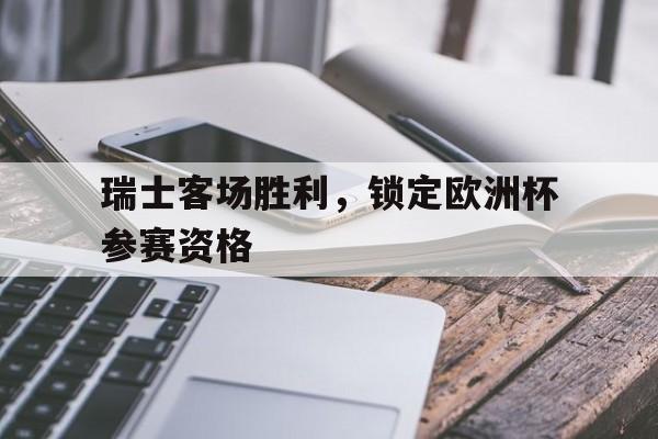 瑞士客场胜利,锁定欧洲杯参赛资格 瑞士客场胜利,锁定欧洲杯参赛资格